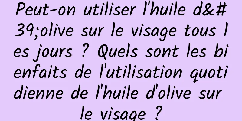 Peut-on utiliser l'huile d'olive sur le visage tous les jours ? Quels sont les bienfaits de l'utilisation quotidienne de l'huile d'olive sur le visage ?