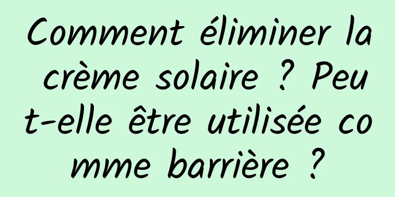 Comment éliminer la crème solaire ? Peut-elle être utilisée comme barrière ?