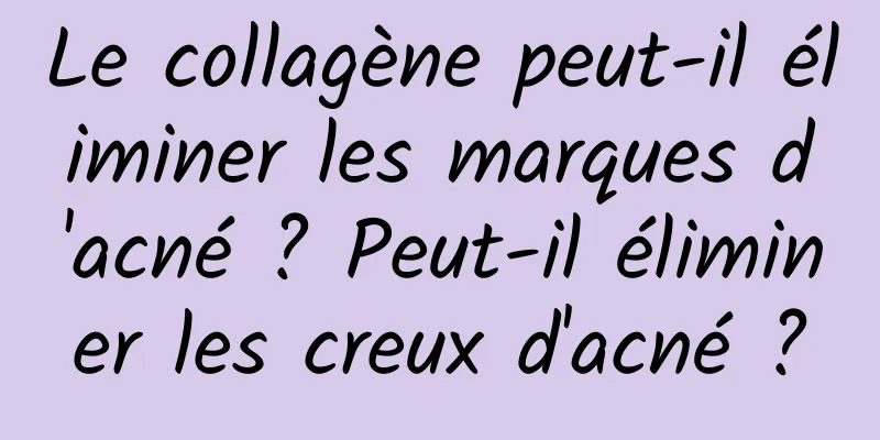 Le collagène peut-il éliminer les marques d'acné ? Peut-il éliminer les creux d'acné ?