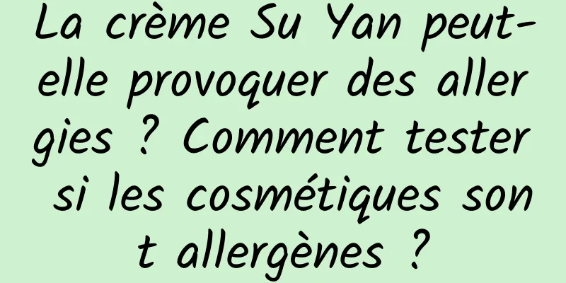 La crème Su Yan peut-elle provoquer des allergies ? Comment tester si les cosmétiques sont allergènes ?