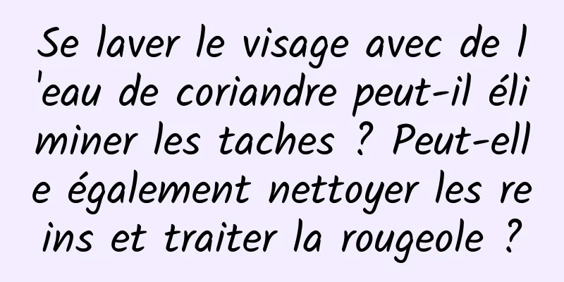 Se laver le visage avec de l'eau de coriandre peut-il éliminer les taches ? Peut-elle également nettoyer les reins et traiter la rougeole ?