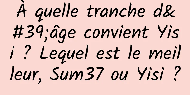 À quelle tranche d'âge convient Yisi ? Lequel est le meilleur, Sum37 ou Yisi ?