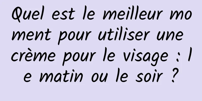Quel est le meilleur moment pour utiliser une crème pour le visage : le matin ou le soir ?