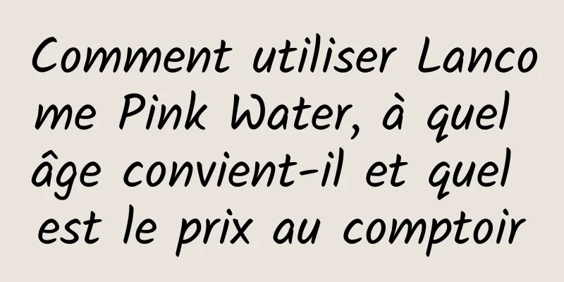 Comment utiliser Lancome Pink Water, à quel âge convient-il et quel est le prix au comptoir