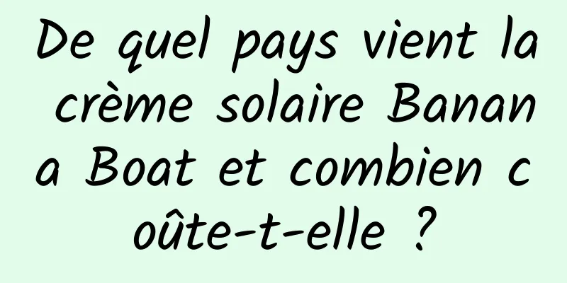 De quel pays vient la crème solaire Banana Boat et combien coûte-t-elle ?