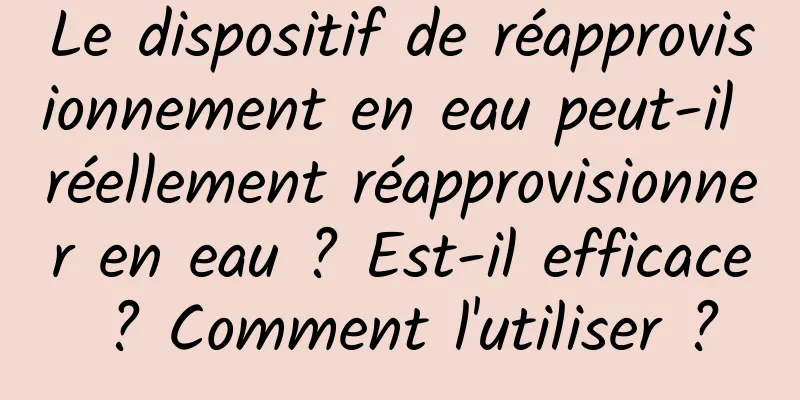 Le dispositif de réapprovisionnement en eau peut-il réellement réapprovisionner en eau ? Est-il efficace ? Comment l'utiliser ?