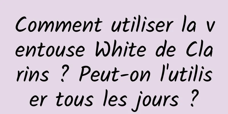 Comment utiliser la ventouse White de Clarins ? Peut-on l'utiliser tous les jours ?