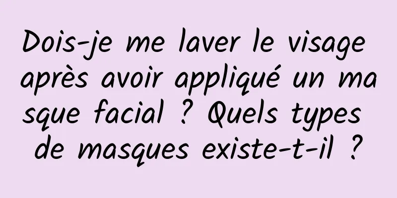 Dois-je me laver le visage après avoir appliqué un masque facial ? Quels types de masques existe-t-il ?