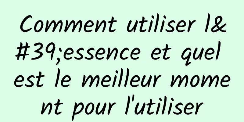 Comment utiliser l'essence et quel est le meilleur moment pour l'utiliser