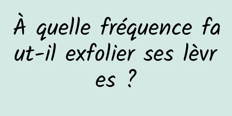 À quelle fréquence faut-il exfolier ses lèvres ?