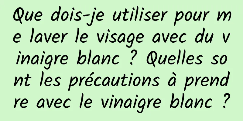 Que dois-je utiliser pour me laver le visage avec du vinaigre blanc ? Quelles sont les précautions à prendre avec le vinaigre blanc ?