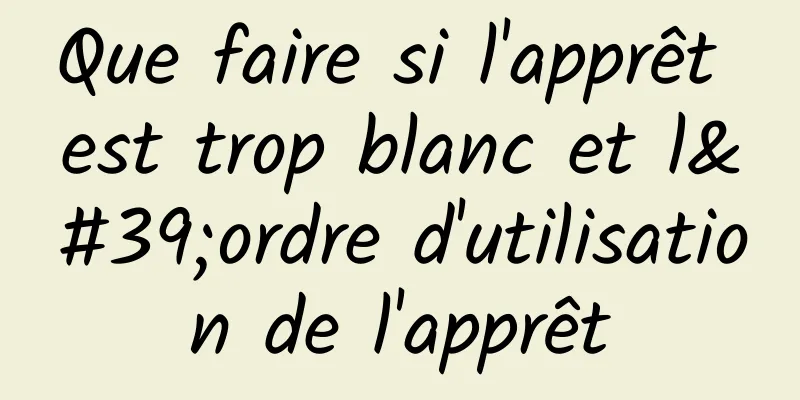 Que faire si l'apprêt est trop blanc et l'ordre d'utilisation de l'apprêt