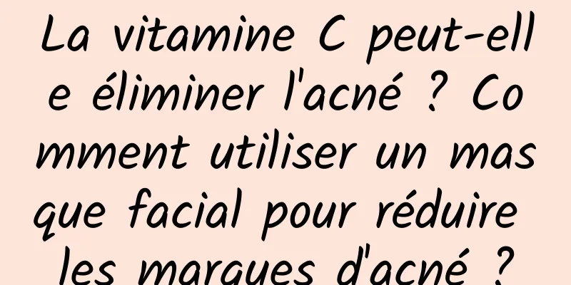 La vitamine C peut-elle éliminer l'acné ? Comment utiliser un masque facial pour réduire les marques d'acné ?