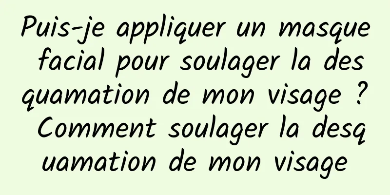 Puis-je appliquer un masque facial pour soulager la desquamation de mon visage ? Comment soulager la desquamation de mon visage