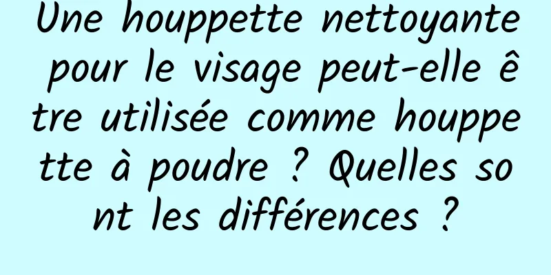 Une houppette nettoyante pour le visage peut-elle être utilisée comme houppette à poudre ? Quelles sont les différences ?