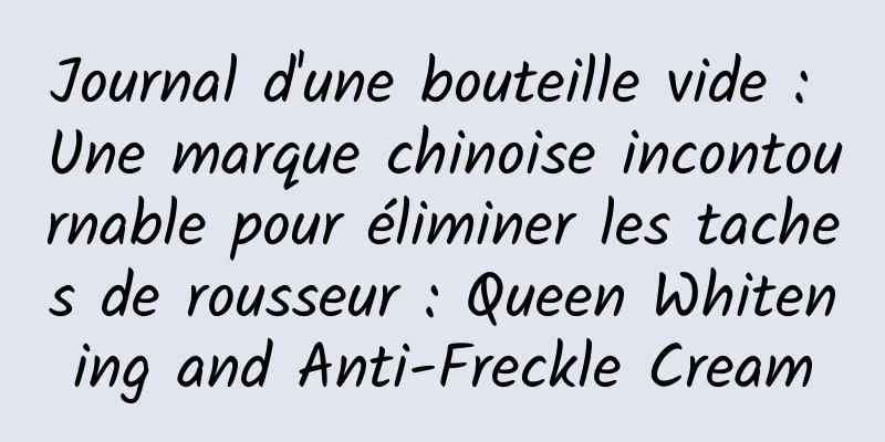 Journal d'une bouteille vide : Une marque chinoise incontournable pour éliminer les taches de rousseur : Queen Whitening and Anti-Freckle Cream