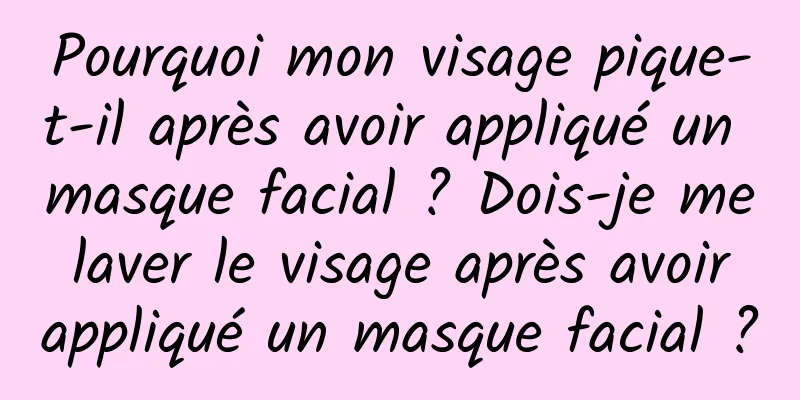 Pourquoi mon visage pique-t-il après avoir appliqué un masque facial ? Dois-je me laver le visage après avoir appliqué un masque facial ?