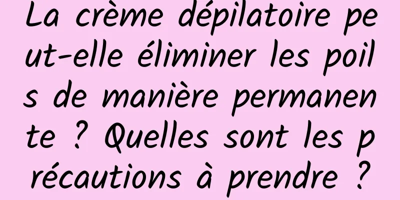 La crème dépilatoire peut-elle éliminer les poils de manière permanente ? Quelles sont les précautions à prendre ?