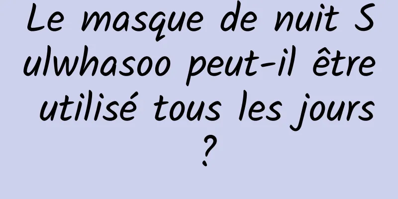 Le masque de nuit Sulwhasoo peut-il être utilisé tous les jours ?