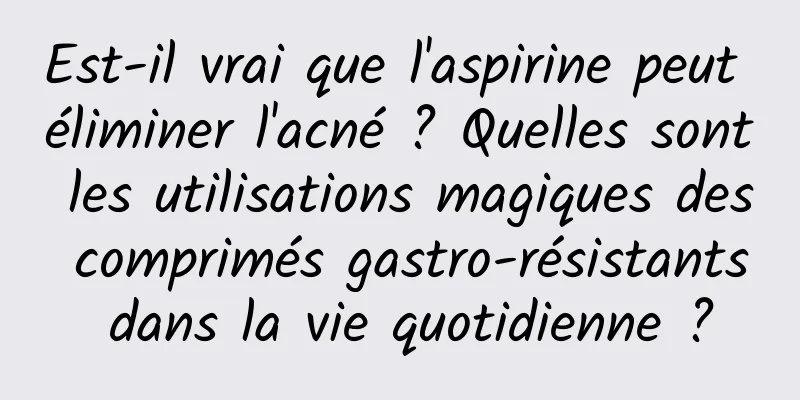 Est-il vrai que l'aspirine peut éliminer l'acné ? Quelles sont les utilisations magiques des comprimés gastro-résistants dans la vie quotidienne ?