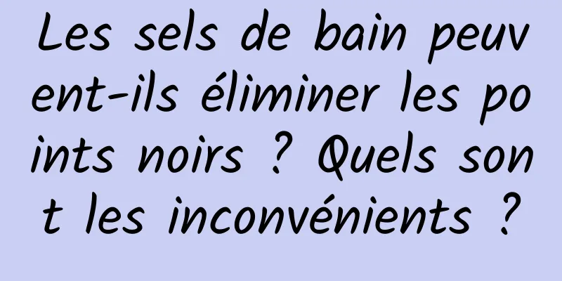 Les sels de bain peuvent-ils éliminer les points noirs ? Quels sont les inconvénients ?