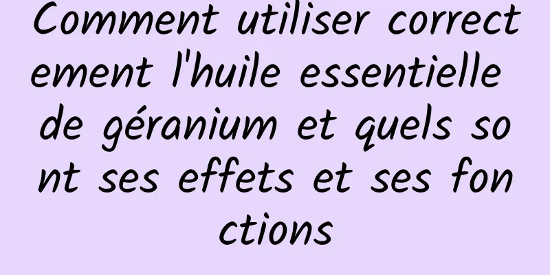 Comment utiliser correctement l'huile essentielle de géranium et quels sont ses effets et ses fonctions