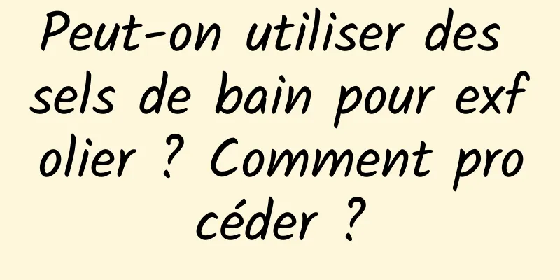 Peut-on utiliser des sels de bain pour exfolier ? Comment procéder ?