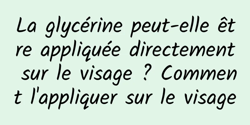 La glycérine peut-elle être appliquée directement sur le visage ? Comment l'appliquer sur le visage