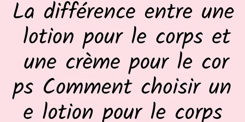 La différence entre une lotion pour le corps et une crème pour le corps Comment choisir une lotion pour le corps