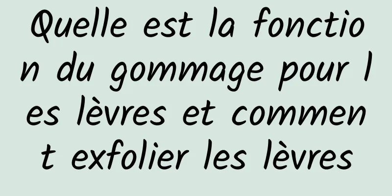 Quelle est la fonction du gommage pour les lèvres et comment exfolier les lèvres