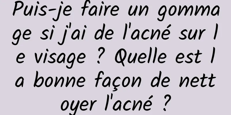Puis-je faire un gommage si j'ai de l'acné sur le visage ? Quelle est la bonne façon de nettoyer l'acné ?