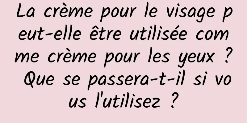 La crème pour le visage peut-elle être utilisée comme crème pour les yeux ? Que se passera-t-il si vous l'utilisez ?