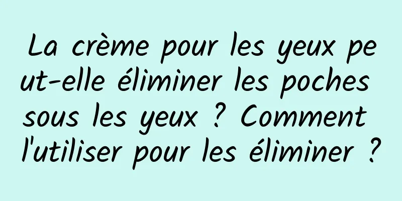La crème pour les yeux peut-elle éliminer les poches sous les yeux ? Comment l'utiliser pour les éliminer ?