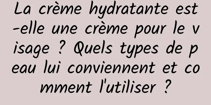 La crème hydratante est-elle une crème pour le visage ? Quels types de peau lui conviennent et comment l'utiliser ?