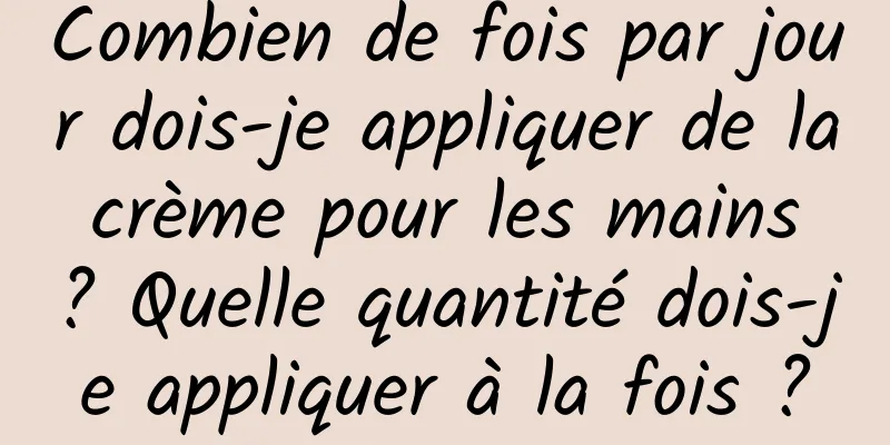 Combien de fois par jour dois-je appliquer de la crème pour les mains ? Quelle quantité dois-je appliquer à la fois ?