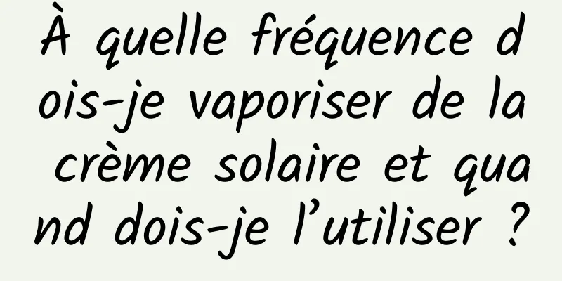 À quelle fréquence dois-je vaporiser de la crème solaire et quand dois-je l’utiliser ?