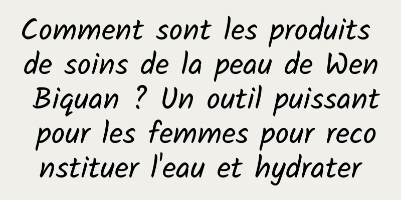 Comment sont les produits de soins de la peau de Wen Biquan ? Un outil puissant pour les femmes pour reconstituer l'eau et hydrater
