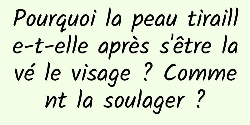 Pourquoi la peau tiraille-t-elle après s'être lavé le visage ? Comment la soulager ?
