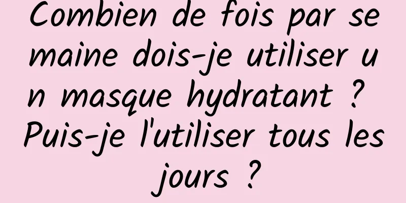 Combien de fois par semaine dois-je utiliser un masque hydratant ? Puis-je l'utiliser tous les jours ?