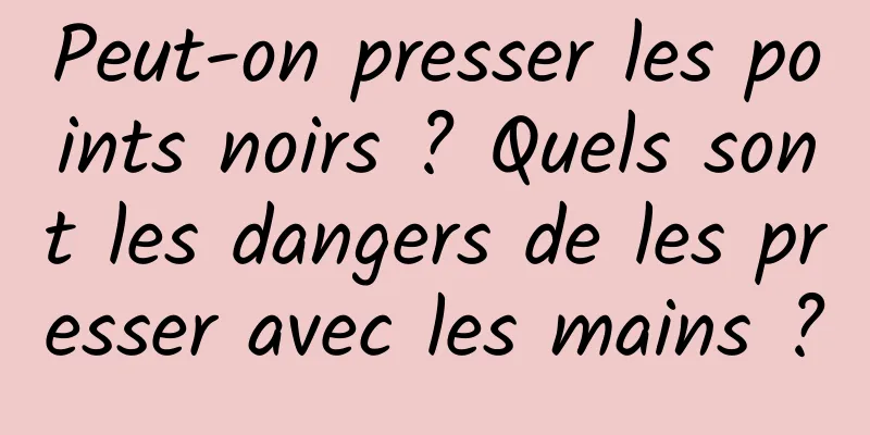 Peut-on presser les points noirs ? Quels sont les dangers de les presser avec les mains ?