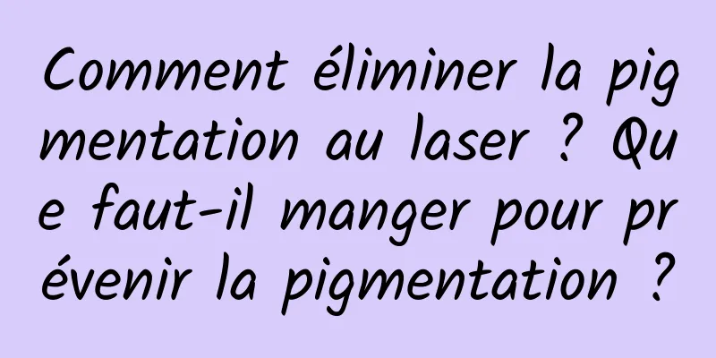 Comment éliminer la pigmentation au laser ? Que faut-il manger pour prévenir la pigmentation ?