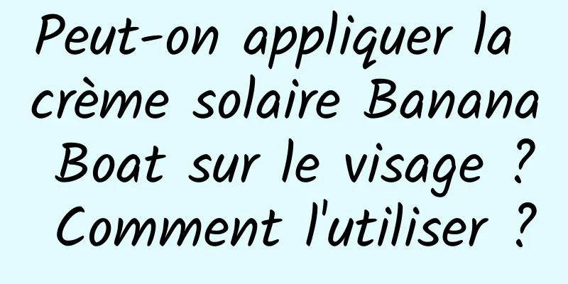Peut-on appliquer la crème solaire Banana Boat sur le visage ? Comment l'utiliser ?