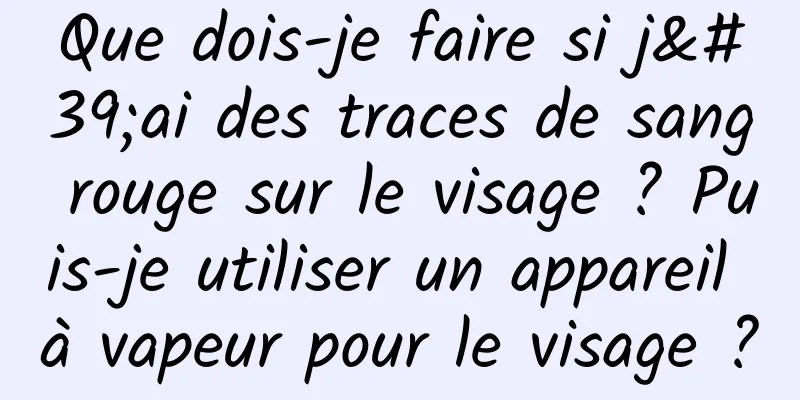 Que dois-je faire si j'ai des traces de sang rouge sur le visage ? Puis-je utiliser un appareil à vapeur pour le visage ?