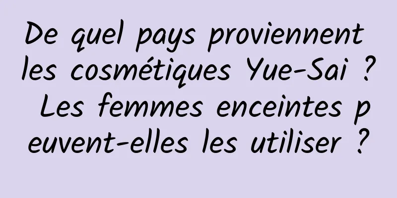 De quel pays proviennent les cosmétiques Yue-Sai ? Les femmes enceintes peuvent-elles les utiliser ?