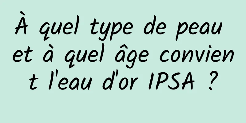 À quel type de peau et à quel âge convient l'eau d'or IPSA ?