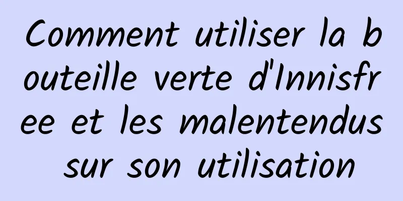 Comment utiliser la bouteille verte d'Innisfree et les malentendus sur son utilisation