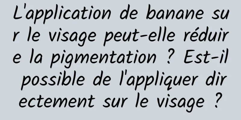 L'application de banane sur le visage peut-elle réduire la pigmentation ? Est-il possible de l'appliquer directement sur le visage ?