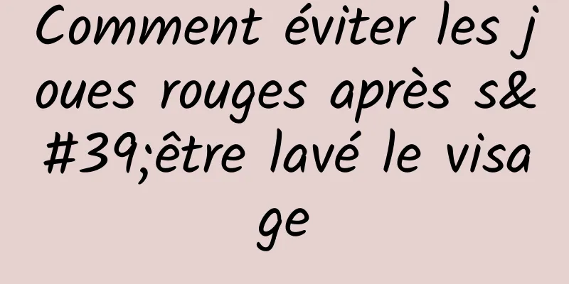Comment éviter les joues rouges après s'être lavé le visage