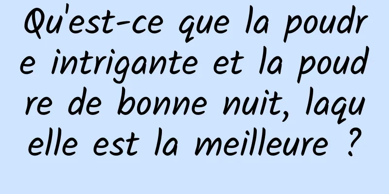 Qu'est-ce que la poudre intrigante et la poudre de bonne nuit, laquelle est la meilleure ?