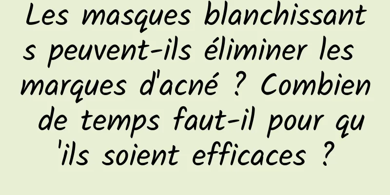 Les masques blanchissants peuvent-ils éliminer les marques d'acné ? Combien de temps faut-il pour qu'ils soient efficaces ?